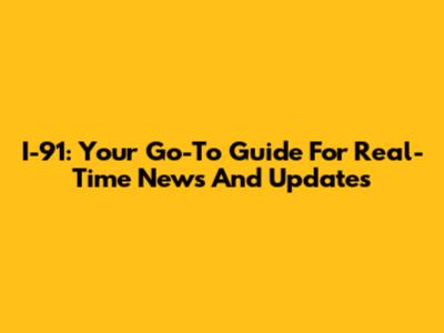 I-91: Your Go-To Guide For Real-Time News And Updates