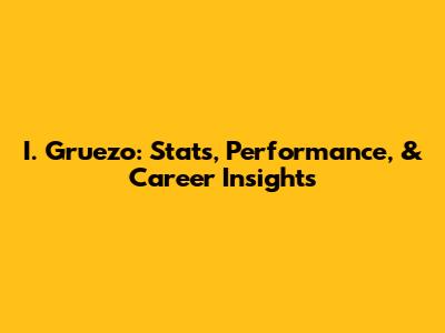I. Gruezo: Stats, Performance, & Career Insights