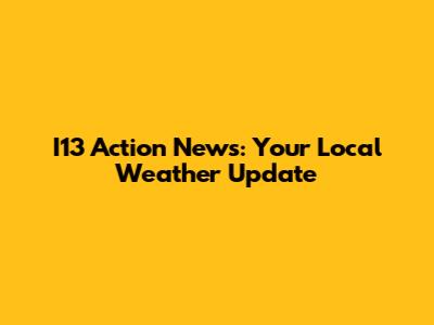 I13 Action News: Your Local Weather Update
