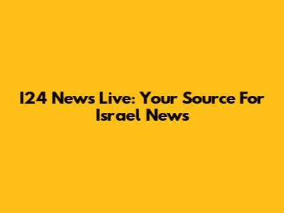 I24 News Live: Your Source For Israel News