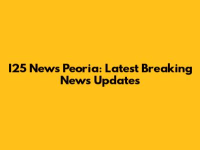 I25 News Peoria: Latest Breaking News Updates