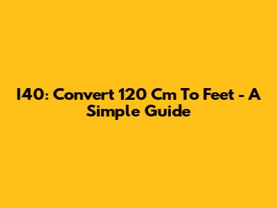 I40: Convert 120 Cm To Feet - A Simple Guide