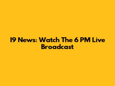 I9 News: Watch The 6 PM Live Broadcast
