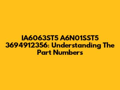 IA6063ST5 A6N01SST5 3694912356: Understanding The Part Numbers