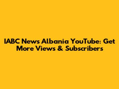 IABC News Albania YouTube: Get More Views & Subscribers