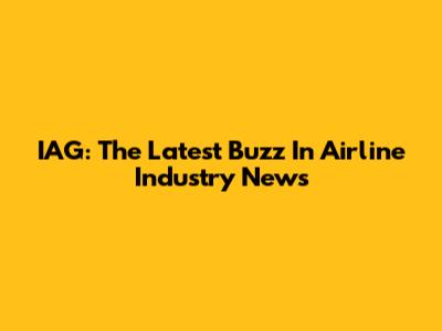 IAG: The Latest Buzz In Airline Industry News