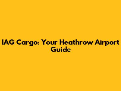 IAG Cargo: Your Heathrow Airport Guide