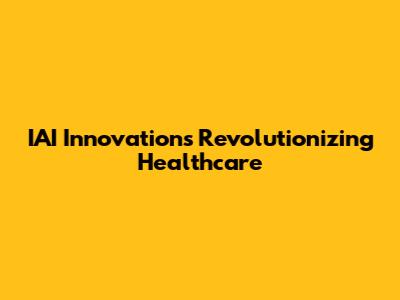 IAI Innovations Revolutionizing Healthcare