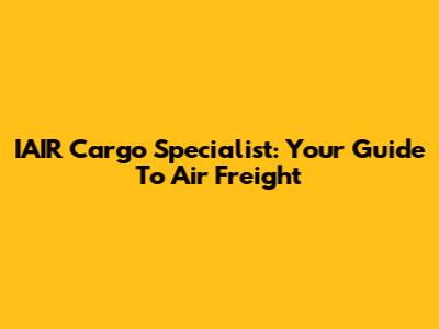 IAIR Cargo Specialist: Your Guide To Air Freight