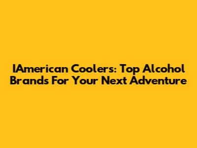 IAmerican Coolers: Top Alcohol Brands For Your Next Adventure