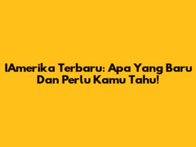 IAmerika Terbaru: Apa Yang Baru Dan Perlu Kamu Tahu!