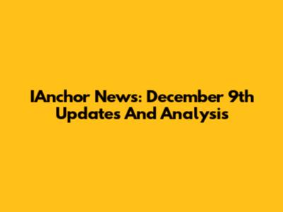 IAnchor News: December 9th Updates And Analysis