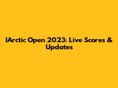 IArctic Open 2023: Live Scores & Updates