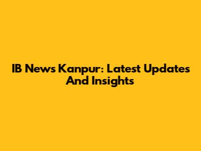IB News Kanpur: Latest Updates And Insights