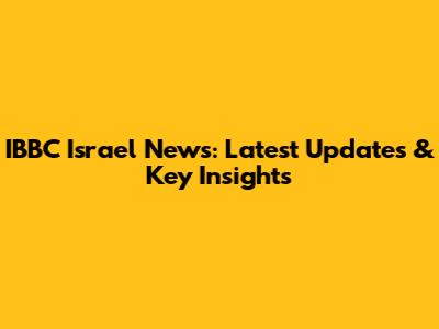 IBBC Israel News: Latest Updates & Key Insights