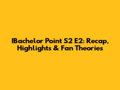 IBachelor Point S2 E2: Recap, Highlights & Fan Theories