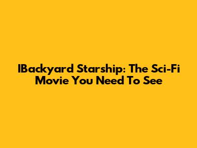 IBackyard Starship: The Sci-Fi Movie You Need To See