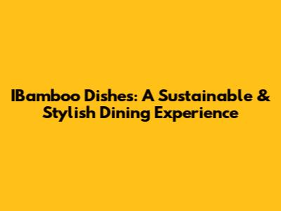 IBamboo Dishes: A Sustainable & Stylish Dining Experience