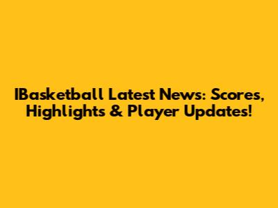 IBasketball Latest News: Scores, Highlights & Player Updates!