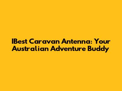 IBest Caravan Antenna: Your Australian Adventure Buddy