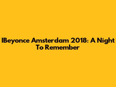 IBeyonce Amsterdam 2018: A Night To Remember