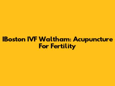 IBoston IVF Waltham: Acupuncture For Fertility