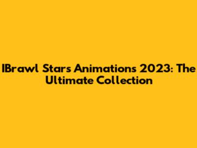 IBrawl Stars Animations 2023: The Ultimate Collection