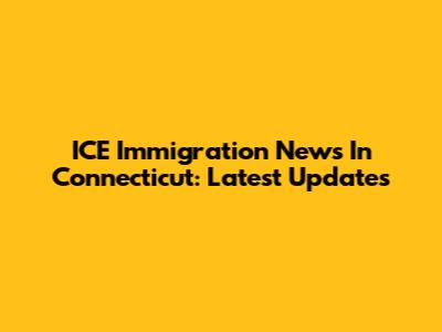 ICE Immigration News In Connecticut: Latest Updates