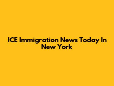 ICE Immigration News Today In New York