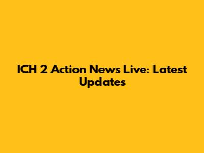 ICH 2 Action News Live: Latest Updates