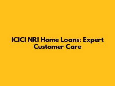 ICICI NRI Home Loans: Expert Customer Care