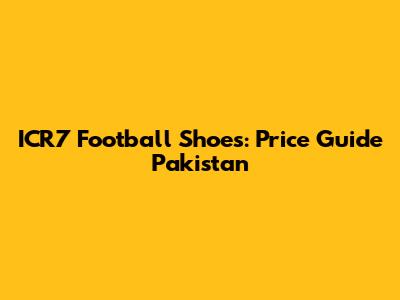 ICR7 Football Shoes: Price Guide Pakistan