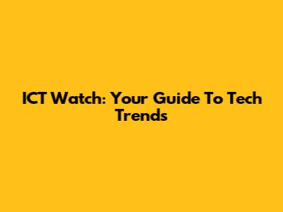 ICT Watch: Your Guide To Tech Trends