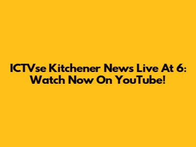 ICTVse Kitchener News Live At 6: Watch Now On YouTube!