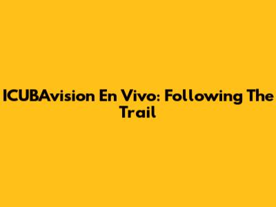 ICUBAvision En Vivo: Following The Trail