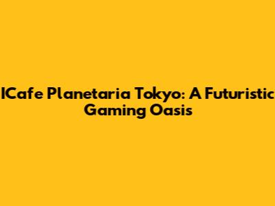 ICafe Planetaria Tokyo: A Futuristic Gaming Oasis
