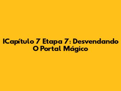 ICapítulo 7 Etapa 7: Desvendando O Portal Mágico
