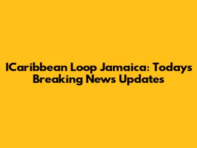 ICaribbean Loop Jamaica: Today's Breaking News Updates