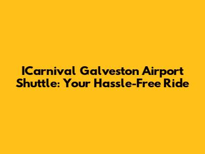 ICarnival Galveston Airport Shuttle: Your Hassle-Free Ride