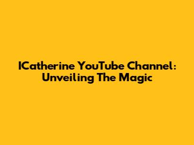ICatherine YouTube Channel: Unveiling The Magic