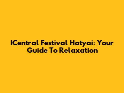 ICentral Festival Hatyai: Your Guide To Relaxation