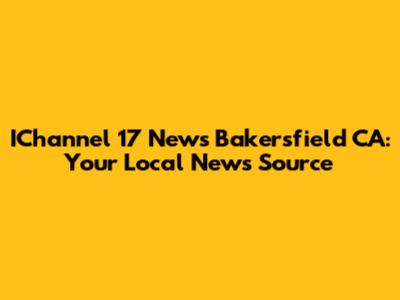 IChannel 17 News Bakersfield CA: Your Local News Source