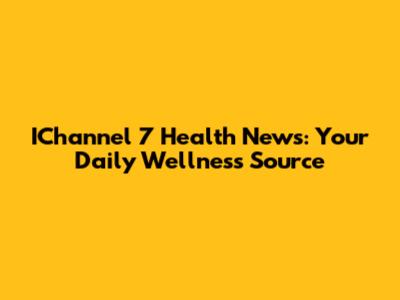 IChannel 7 Health News: Your Daily Wellness Source