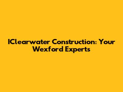 IClearwater Construction: Your Wexford Experts