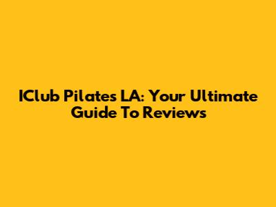 IClub Pilates LA: Your Ultimate Guide To Reviews
