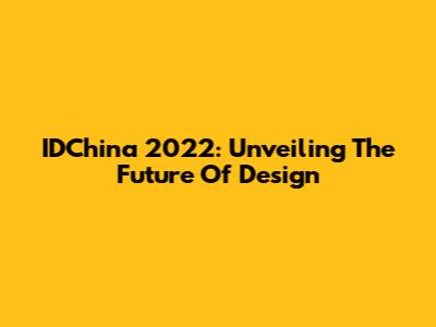 IDChina 2022: Unveiling The Future Of Design