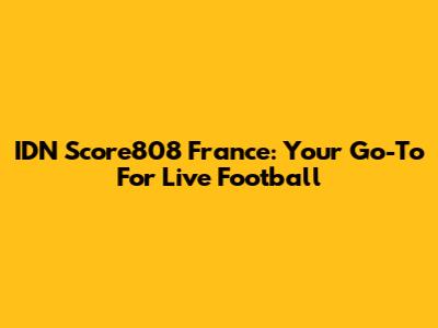 IDN Score808 France: Your Go-To For Live Football