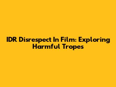 IDR Disrespect In Film: Exploring Harmful Tropes
