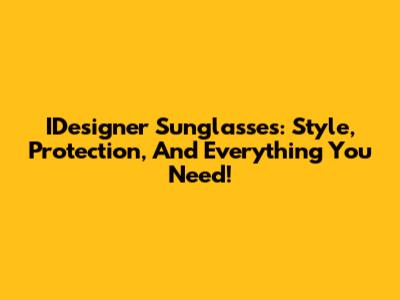 IDesigner Sunglasses: Style, Protection, And Everything You Need!