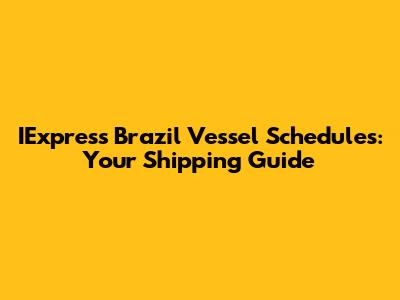 IExpress Brazil Vessel Schedules: Your Shipping Guide